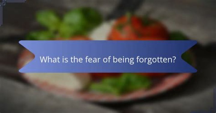 What is the fear of being forgotten?